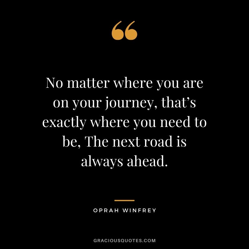 No matter where you are on your journey, that’s exactly where you need to be, The next road is always ahead.