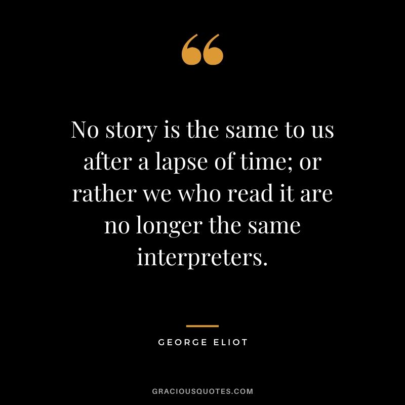No story is the same to us after a lapse of time; or rather we who read it are no longer the same interpreters. - George Eliot