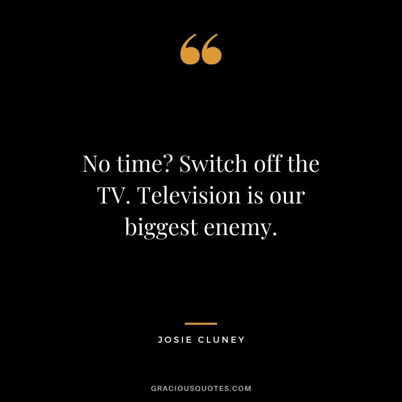 No time? Switch off the TV. Television is our biggest enemy. - Josie Cluney