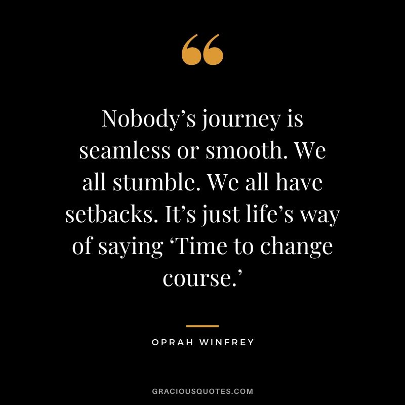 Nobody’s journey is seamless or smooth. We all stumble. We all have setbacks. It’s just life’s way of saying ‘Time to change course.’