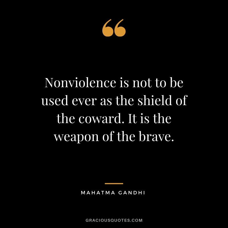 Nonviolence is not to be used ever as the shield of the coward. It is the weapon of the brave.