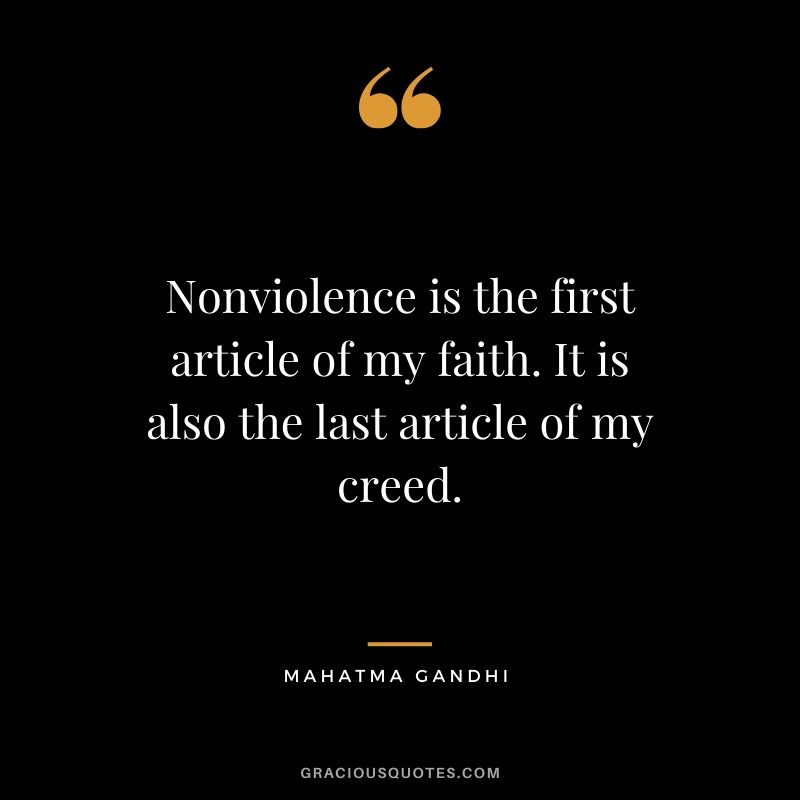 Nonviolence is the first article of my faith. It is also the last article of my creed.