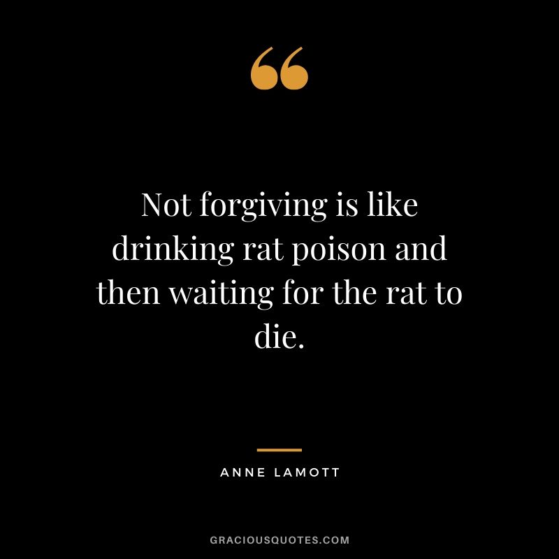 Not forgiving is like drinking rat poison and then waiting for the rat to die. - Anne Lamott