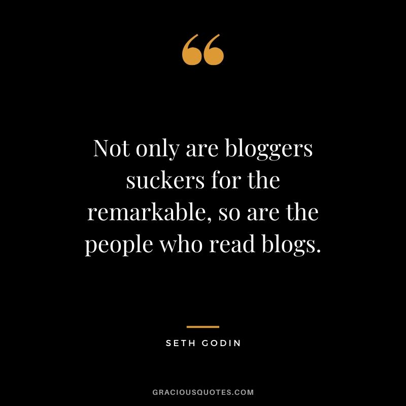 Not only are bloggers suckers for the remarkable, so are the people who read blogs. - Seth Godin