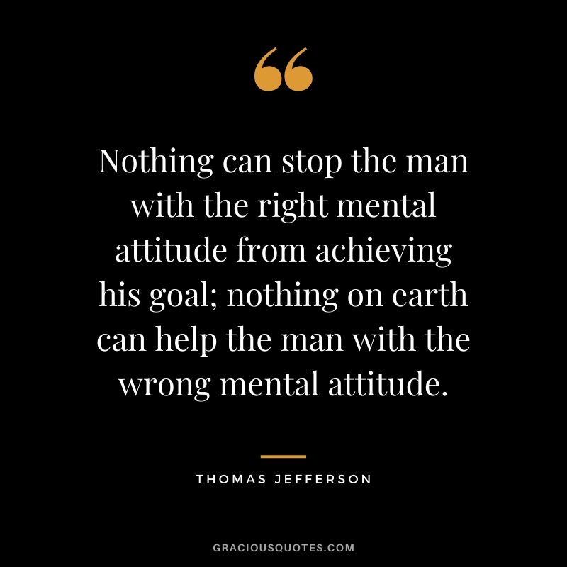 Nothing can stop the man with the right mental attitude from achieving his goal; nothing on earth can help the man with the wrong mental attitude. - Thomas Jefferson