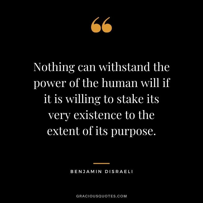 Nothing can withstand the power of the human will if it is willing to stake its very existence to the extent of its purpose. - Benjamin Disraeli