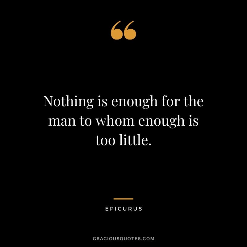 Nothing is enough for the man to whom enough is too little. - Epicurus