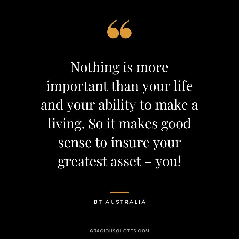 Nothing is more important than your life and your ability to make a living. So it makes good sense to insure your greatest asset – you! - BT Australia