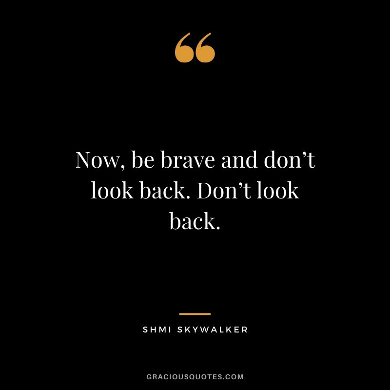 Now, be brave and don’t look back. Don’t look back. - Shmi Skywalker