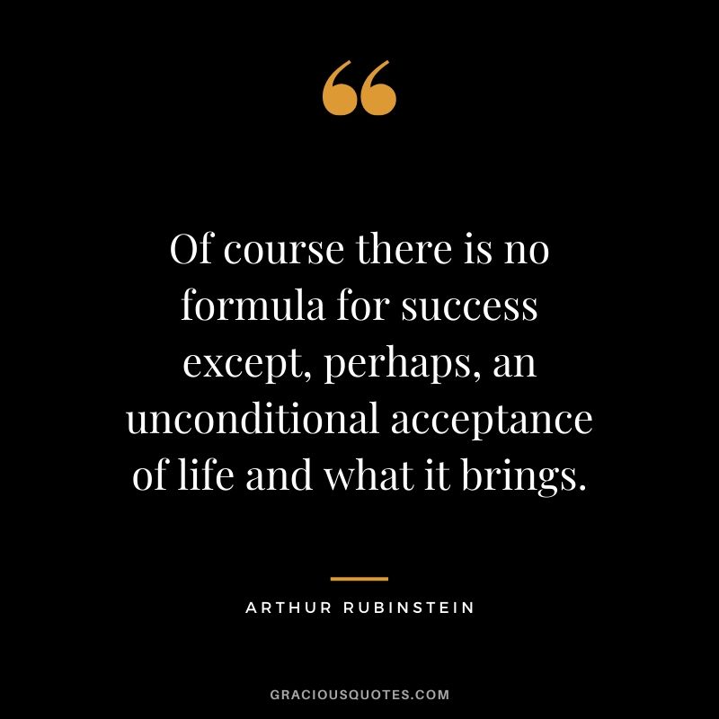 Of course there is no formula for success except, perhaps, an unconditional acceptance of life and what it brings. - Arthur Rubinstein