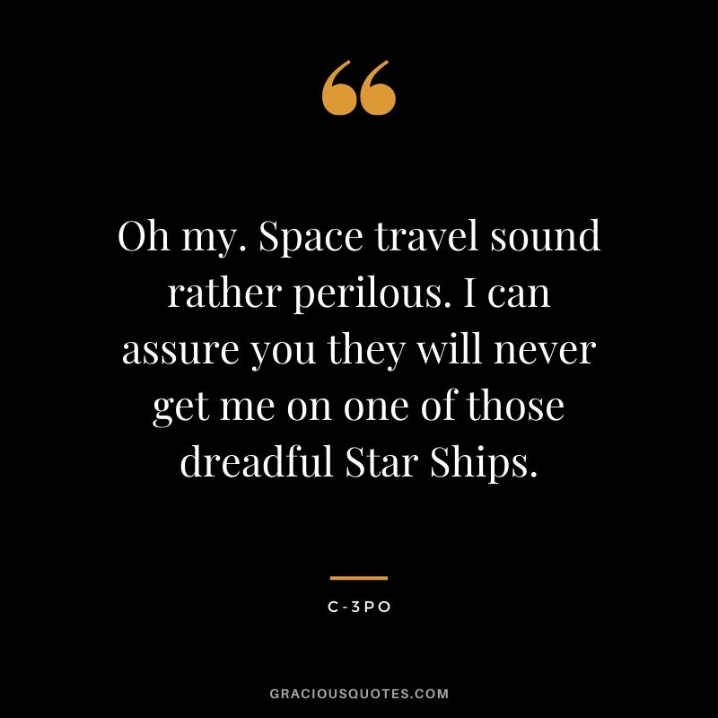Oh my. Space travel sound rather perilous. I can assure you they will never get me on one of those dreadful Star Ships. - C-3P0