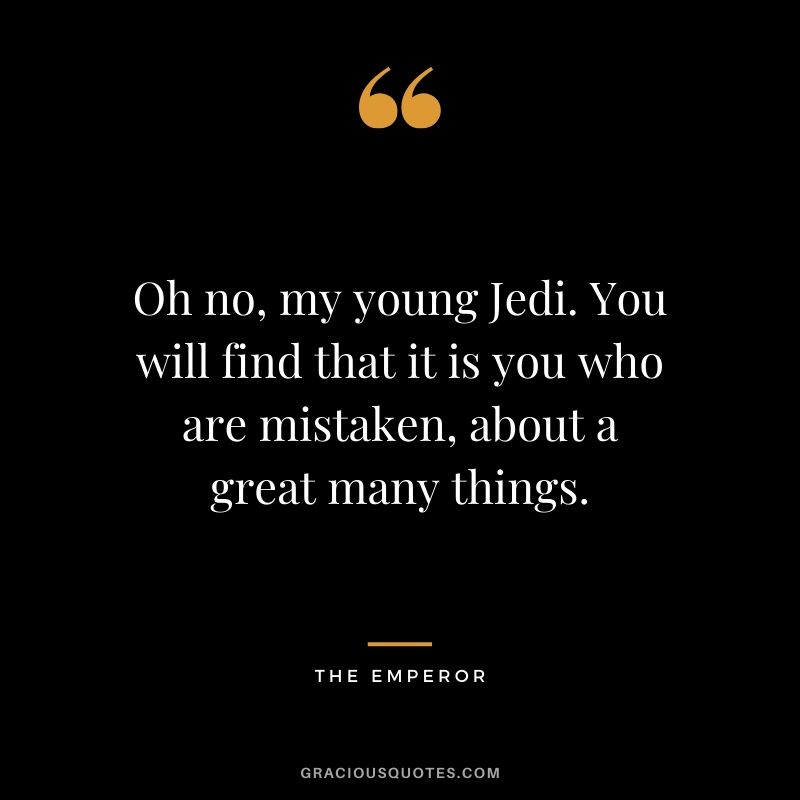 Oh no, my young Jedi. You will find that it is you who are mistaken, about a great many things. - The Emperor