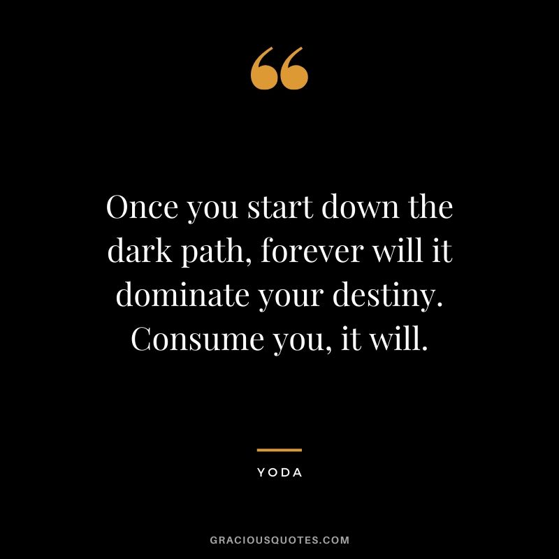 Once you start down the dark path, forever will it dominate your destiny. Consume you, it will.