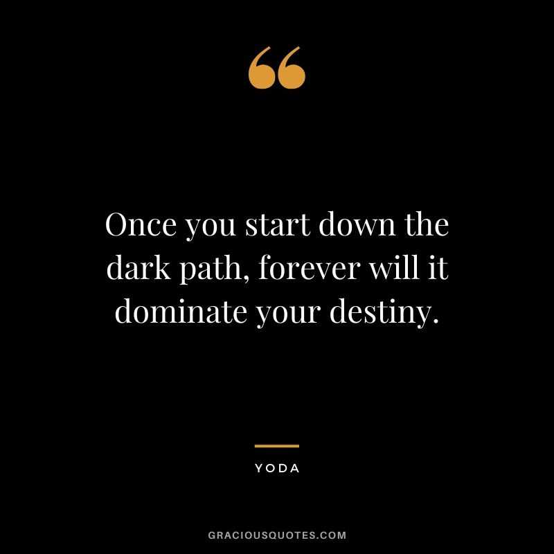Once you start down the dark path, forever will it dominate your destiny. - Yoda