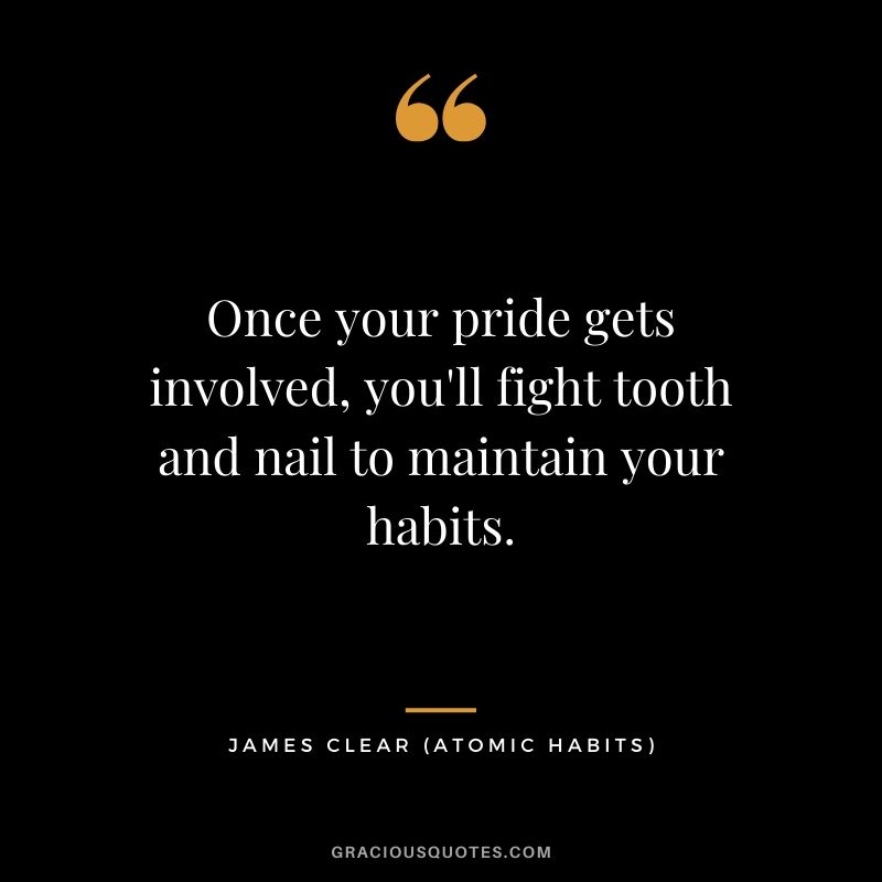 Once your pride gets involved, you'll fight tooth and nail to maintain your habits.