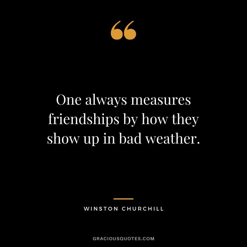 One always measures friendships by how they show up in bad weather.