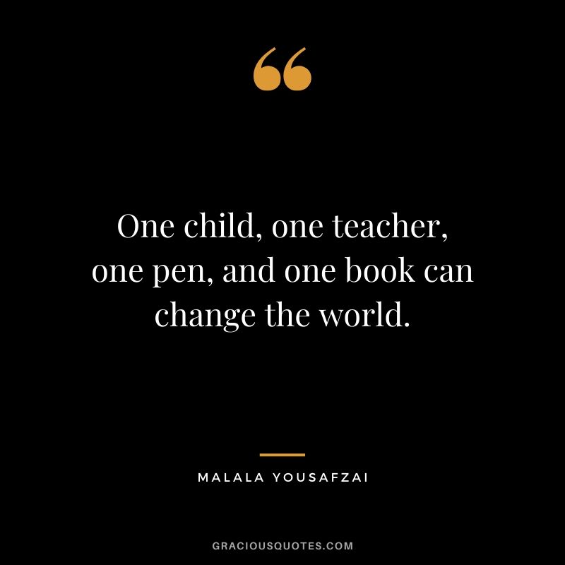One child, one teacher, one pen, and one book can change the world. - Malala Yousafzai