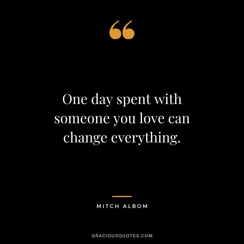 One day spent with someone you love can change everything. - Mitch Albom