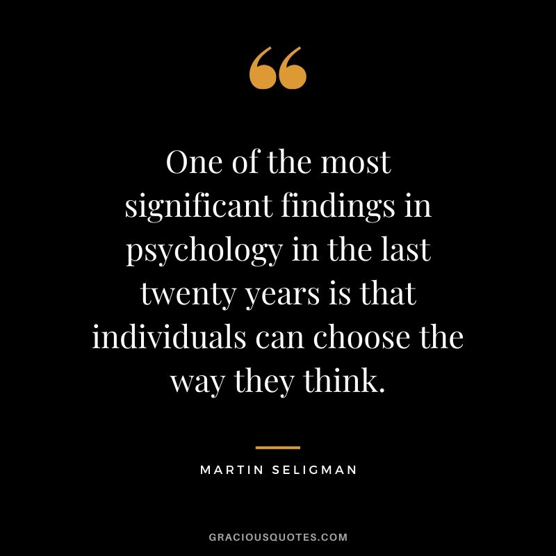 One of the most significant findings in psychology in the last twenty years is that individuals can choose the way they think. - Martin Seligman