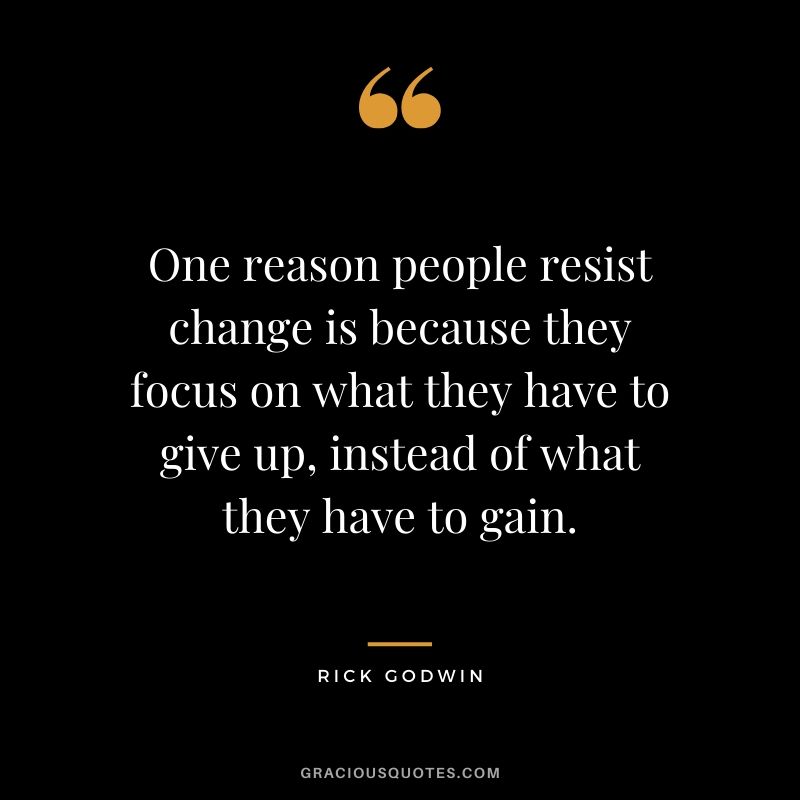 One reason people resist change is because they focus on what they have to give up, instead of what they have to gain. - Rick Godwin