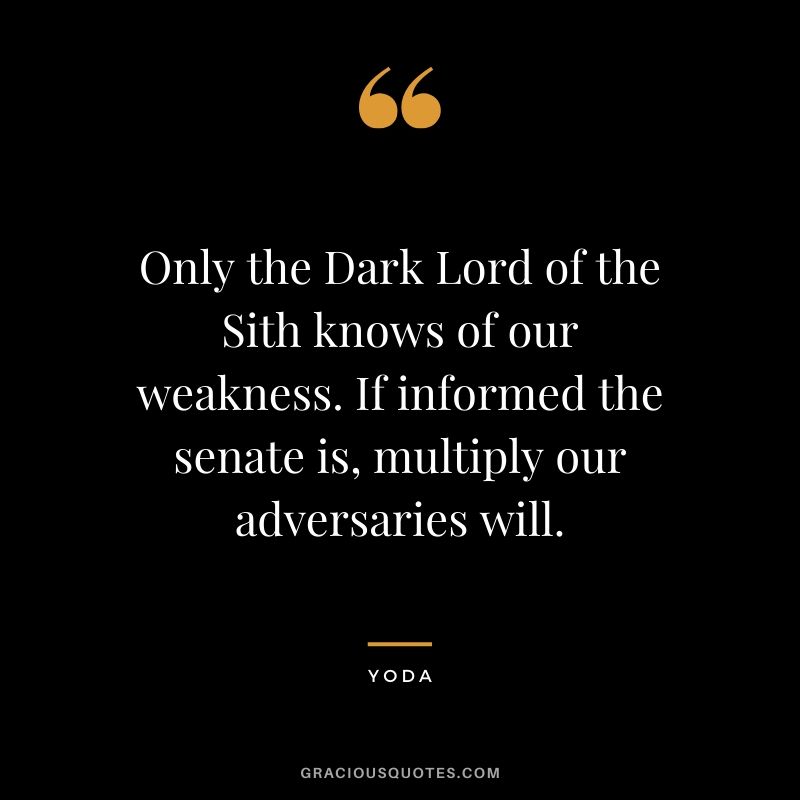 Only the Dark Lord of the Sith knows of our weakness. If informed the senate is, multiply our adversaries will.