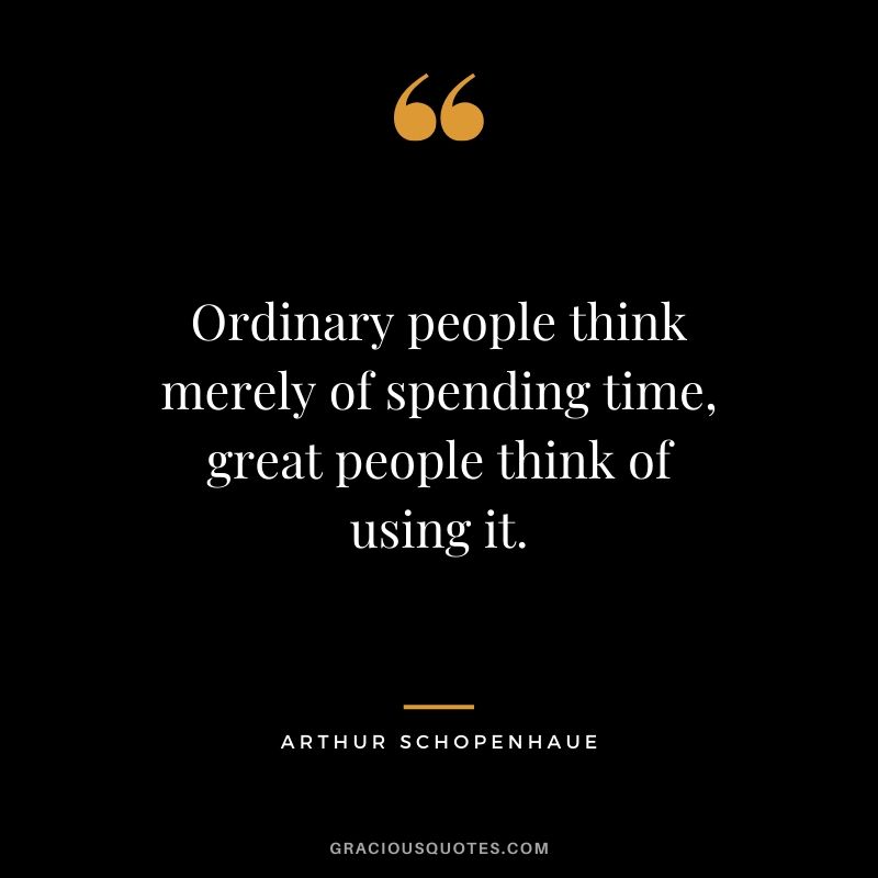 Ordinary people think merely of spending time, great people think of using it. - Arthur Schopenhaue