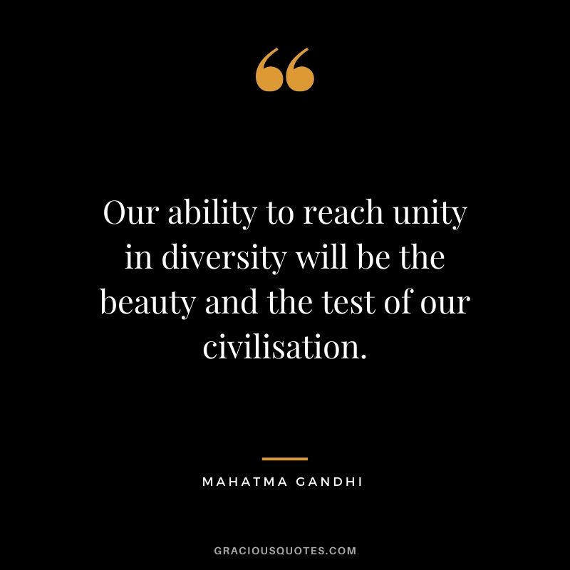 Our ability to reach unity in diversity will be the beauty and the test of our civilisation.