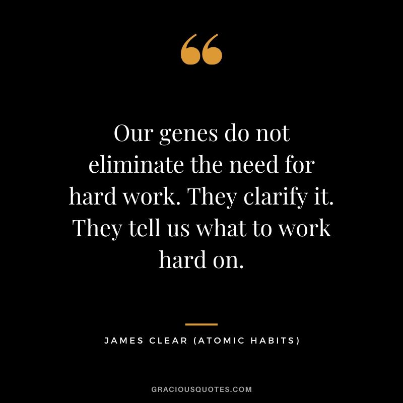 Our genes do not eliminate the need for hard work. They clarify it. They tell us what to work hard on.