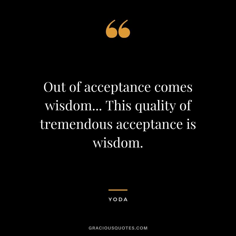 Out of acceptance comes wisdom... This quality of tremendous acceptance is wisdom.