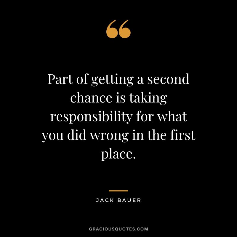 Part of getting a second chance is taking responsibility for what you did wrong in the first place. - Jack Bauer