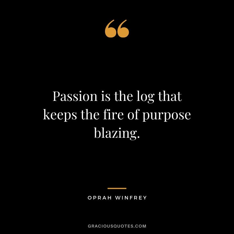 Passion is the log that keeps the fire of purpose blazing.