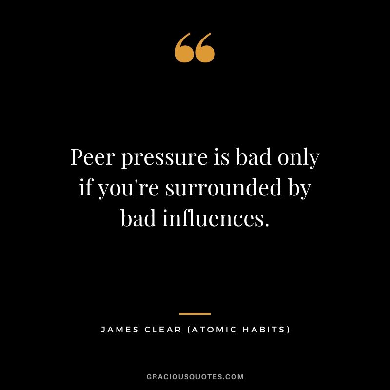 Peer pressure is bad only if you're surrounded by bad influences.