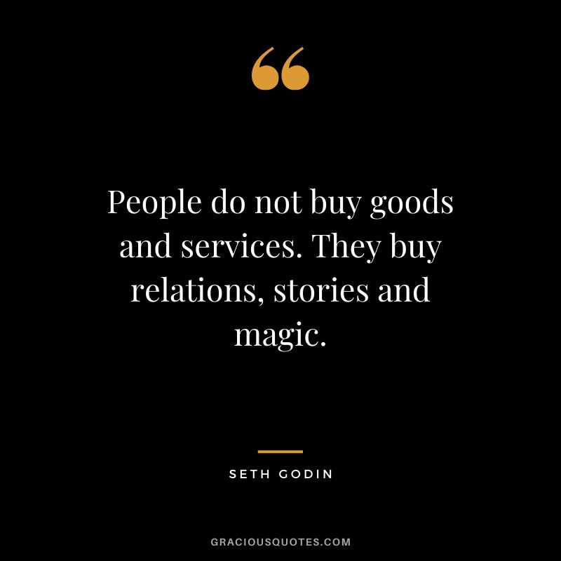 People do not buy goods and services. They buy relations, stories and magic. - Seth Godin
