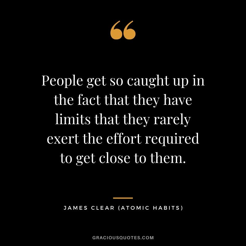 People get so caught up in the fact that they have limits that they rarely exert the effort required to get close to them.