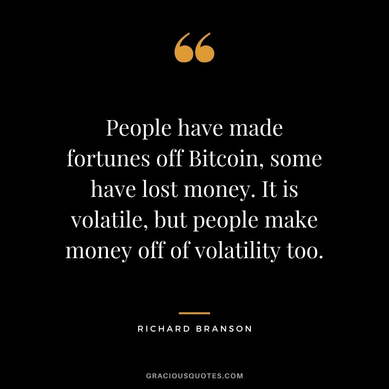 People have made fortunes off Bitcoin, some have lost money. It is volatile, but people make money off of volatility too. - Richard Branson