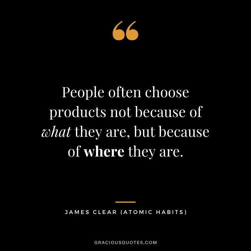 People often choose products not because of what they are, but because of where they are. - James Clear