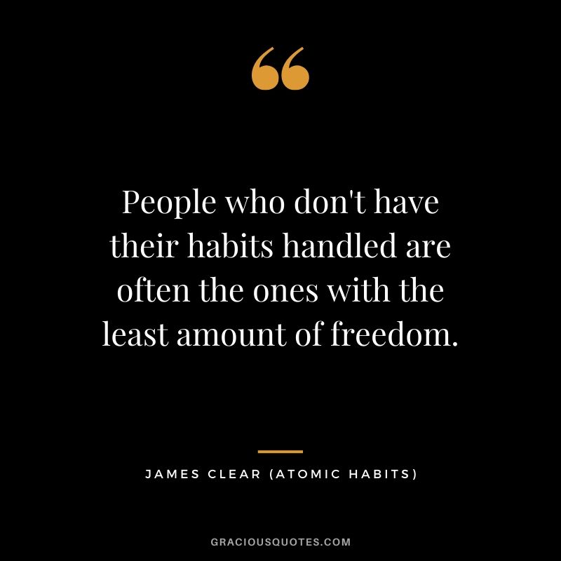 People who don't have their habits handled are often the ones with the least amount of freedom.