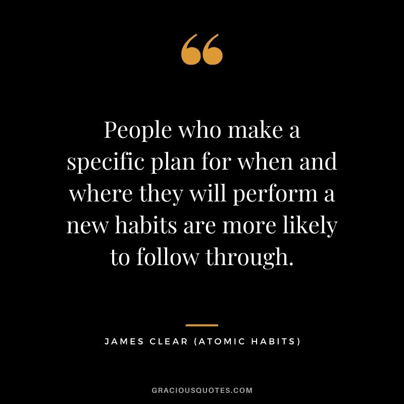 People who make a specific plan for when and where they will perform a new habits are more likely to follow through.