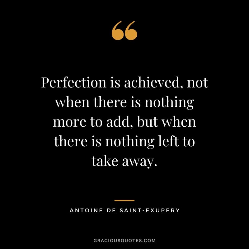 Perfection is achieved, not when there is nothing more to add, but when there is nothing left to take away. - Antoine de Saint-exupery