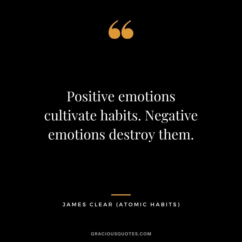 Positive emotions cultivate habits. Negative emotions destroy them.