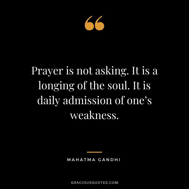 Prayer is not asking. It is a longing of the soul. It is daily admission of one’s weakness.