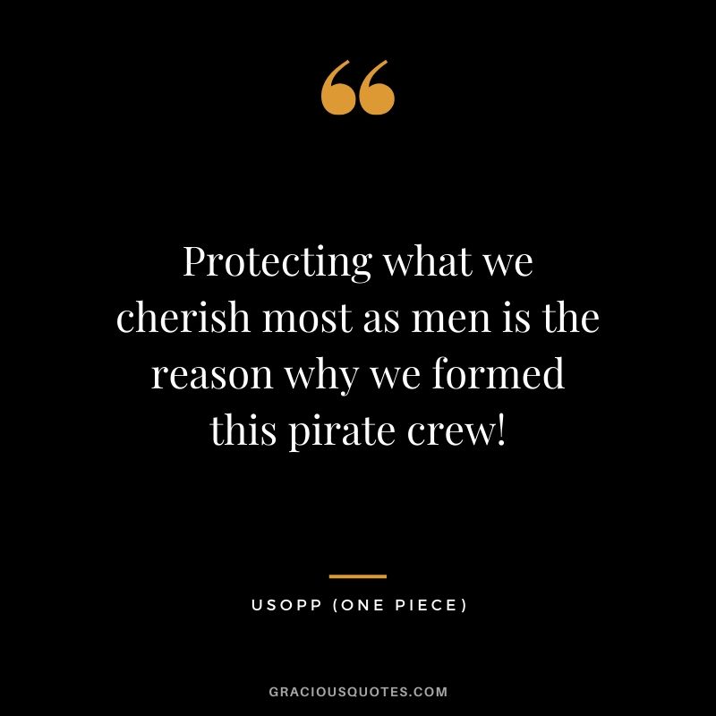 Protecting what we cherish most as men is the reason why we formed this pirate crew! - Usopp