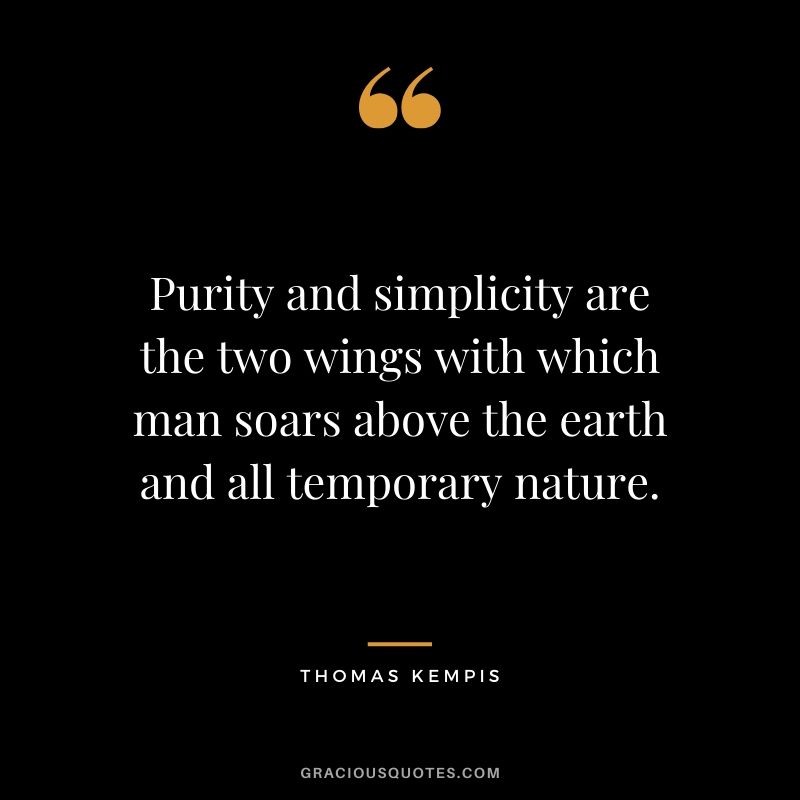 Purity and simplicity are the two wings with which man soars above the earth and all temporary nature. - Thomas Kempis