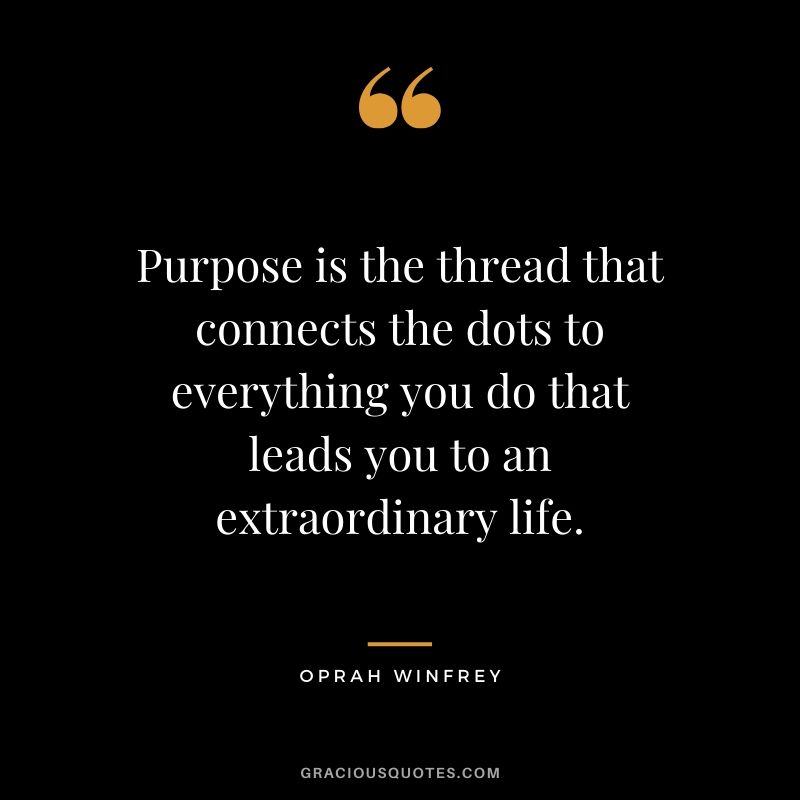 Purpose is the thread that connects the dots to everything you do that leads you to an extraordinary life.
