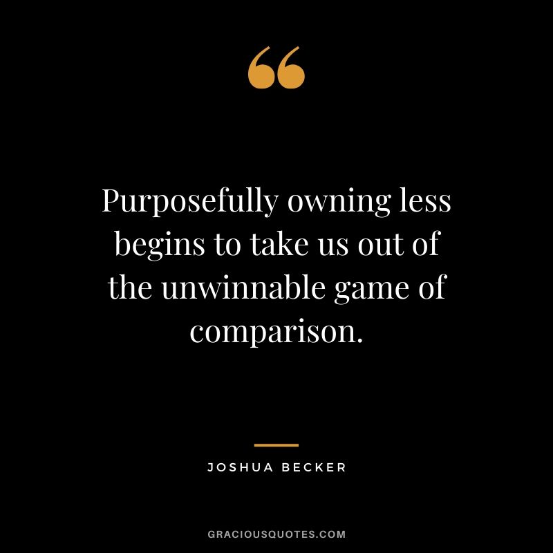 Purposefully owning less begins to take us out of the unwinnable game of comparison. - Joshua Becker