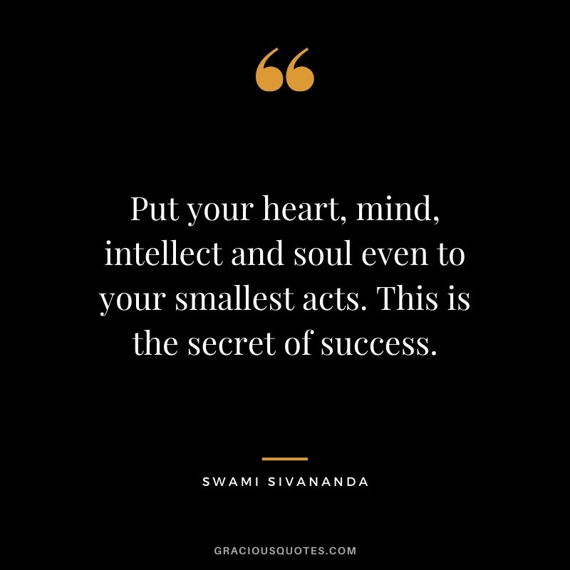 Put your heart, mind, intellect and soul even to your smallest acts. This is the secret of success. - Swami Sivananda