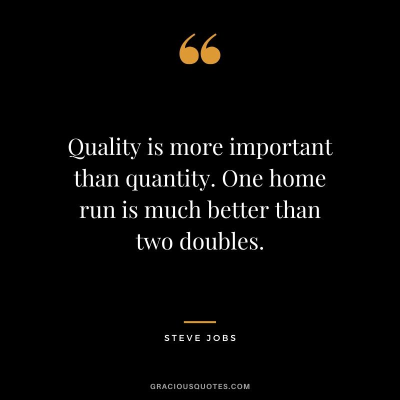 Quality is more important than quantity. One home run is much better than two doubles. - Steve Jobs