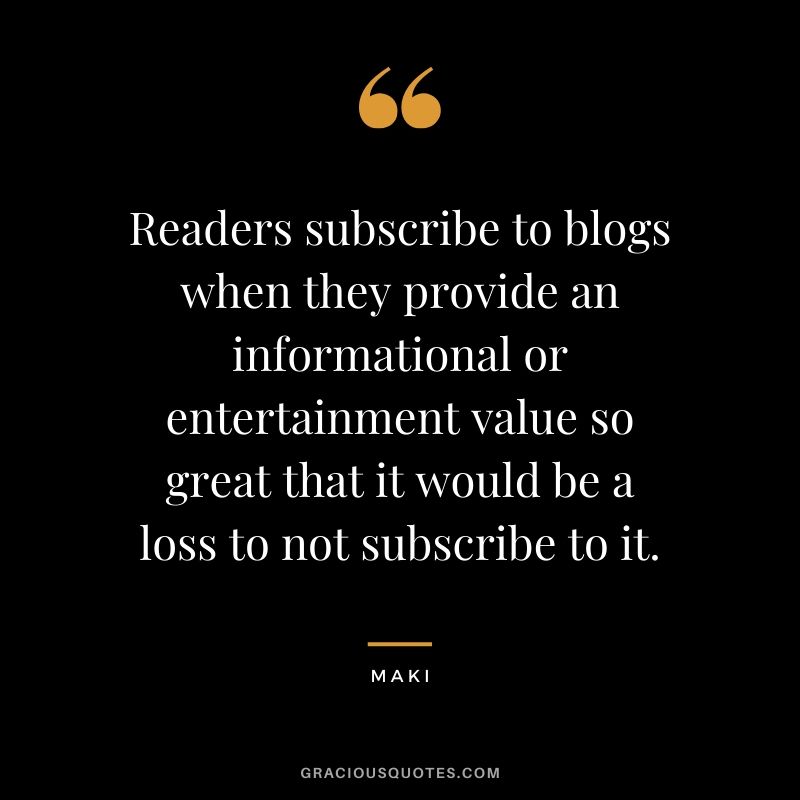 Readers subscribe to blogs when they provide an informational or entertainment value so great that it would be a loss to not subscribe to it. - Maki