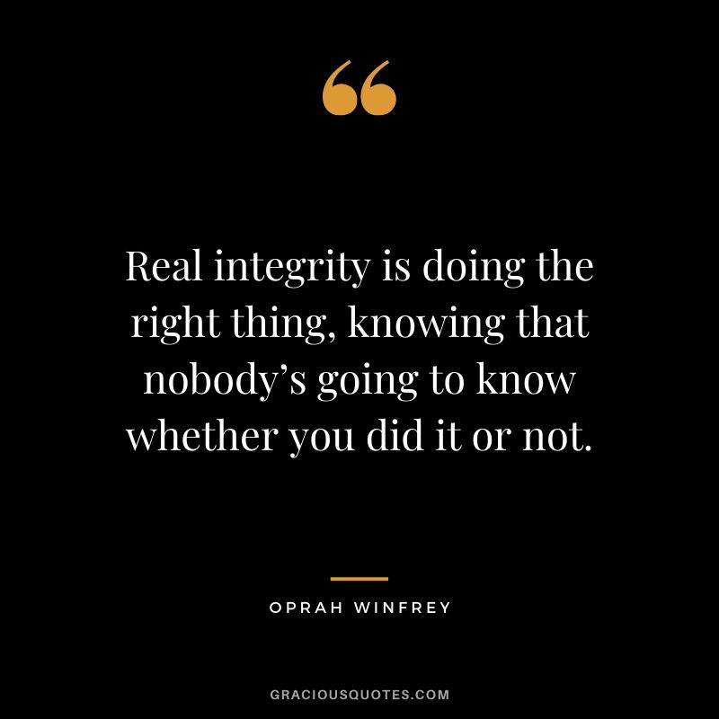 Real integrity is doing the right thing, knowing that nobody’s going to know whether you did it or not.