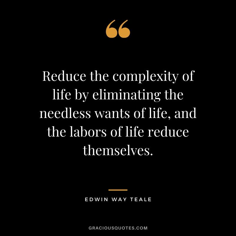Reduce the complexity of life by eliminating the needless wants of life, and the labors of life reduce themselves. - Edwin Way Teale